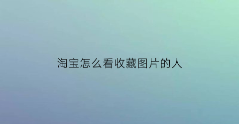 淘宝怎么看收藏图片的人