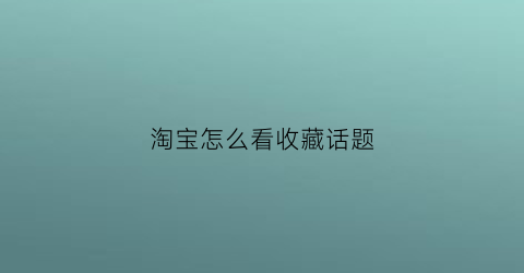 淘宝怎么看收藏话题