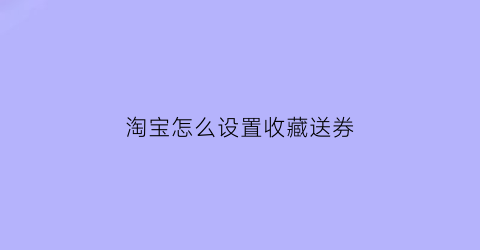 淘宝怎么设置收藏送券