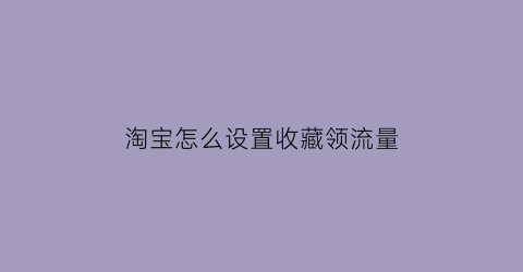 淘宝怎么设置收藏领流量