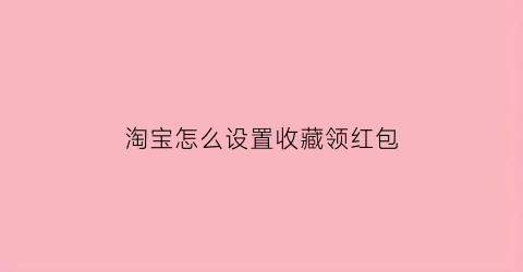 淘宝怎么设置收藏领红包