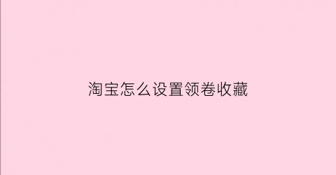 淘宝怎么设置领卷收藏