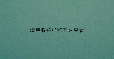 淘宝收藏加购怎么查看