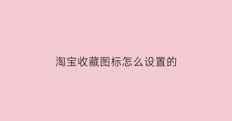 淘宝收藏图标怎么设置的