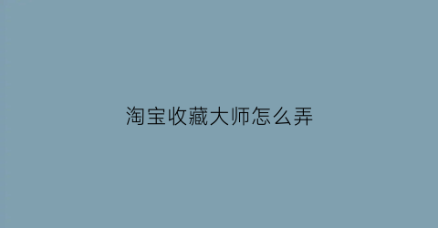 淘宝收藏大师怎么弄