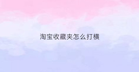 淘宝收藏夹怎么打横