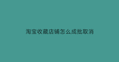 淘宝收藏店铺怎么成批取消