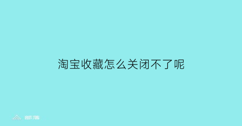 淘宝收藏怎么关闭不了呢