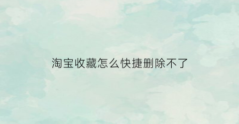 淘宝收藏怎么快捷删除不了