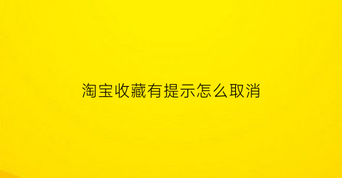 淘宝收藏有提示怎么取消