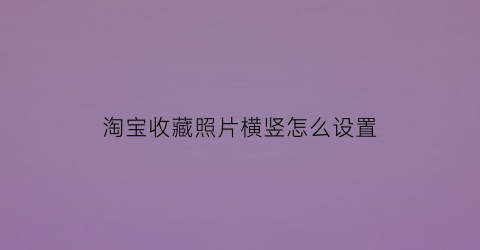 淘宝收藏照片横竖怎么设置