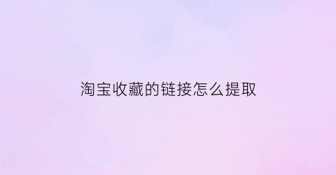 淘宝收藏的链接怎么提取