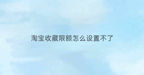 淘宝收藏限额怎么设置不了