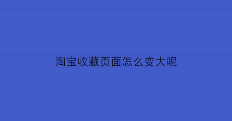 淘宝收藏页面怎么变大呢