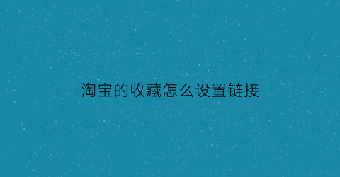 淘宝的收藏怎么设置链接