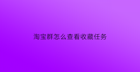 淘宝群怎么查看收藏任务