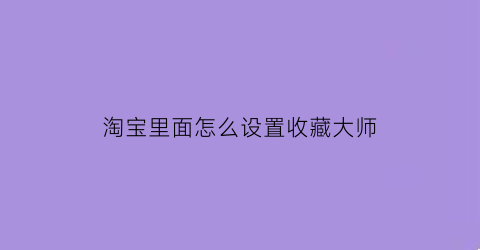 淘宝里面怎么设置收藏大师