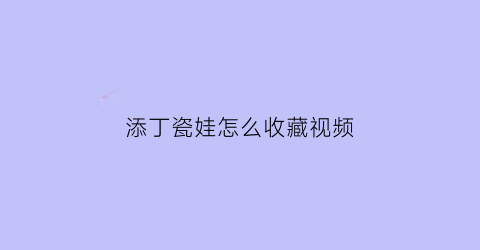 添丁瓷娃怎么收藏视频