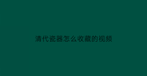 清代瓷器怎么收藏的视频