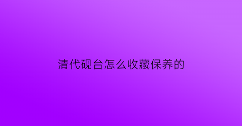 清代砚台怎么收藏保养的