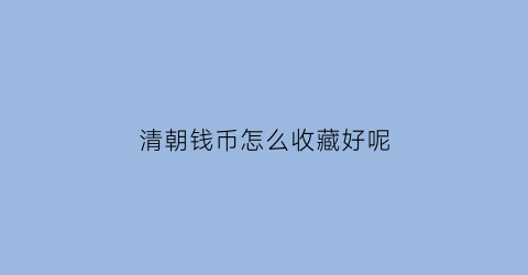 清朝钱币怎么收藏好呢