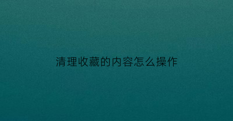 清理收藏的内容怎么操作