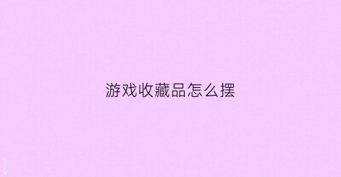 游戏收藏品怎么摆