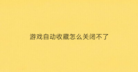 游戏自动收藏怎么关闭不了