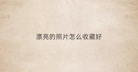 漂亮的照片怎么收藏好