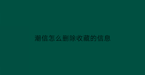 潮信怎么删除收藏的信息