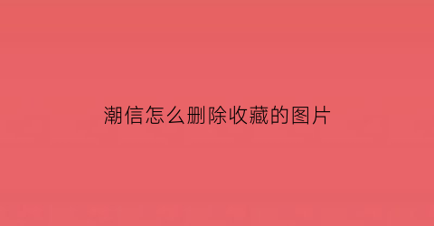 潮信怎么删除收藏的图片