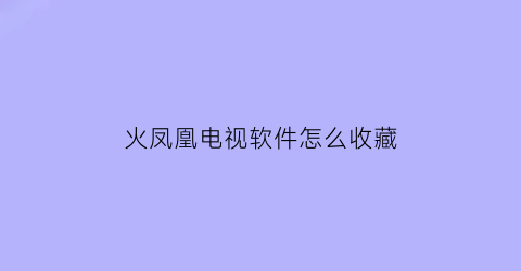 火凤凰电视软件怎么收藏