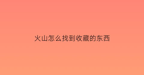 火山怎么找到收藏的东西