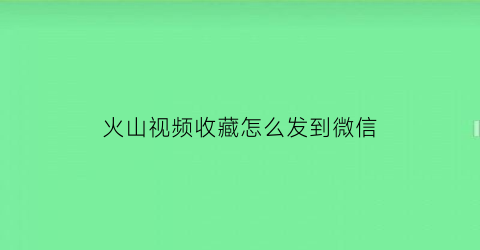 火山视频收藏怎么发到微信