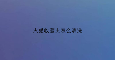 火狐收藏夹怎么清洗