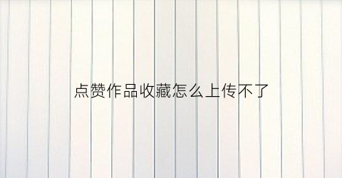 点赞作品收藏怎么上传不了