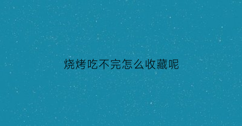 烧烤吃不完怎么收藏呢