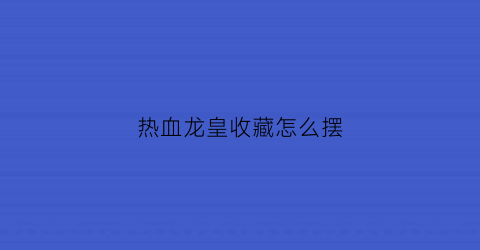 热血龙皇收藏怎么摆