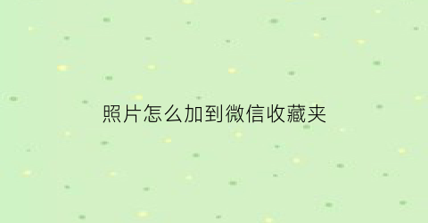 照片怎么加到微信收藏夹