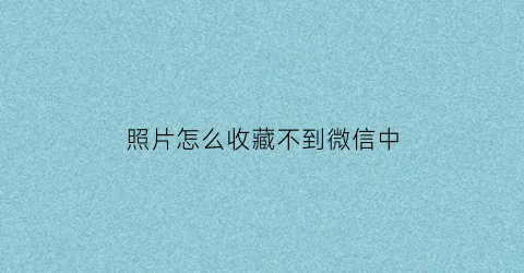 照片怎么收藏不到微信中