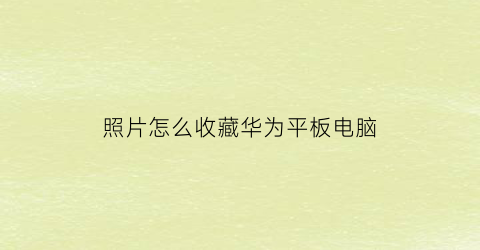 照片怎么收藏华为平板电脑