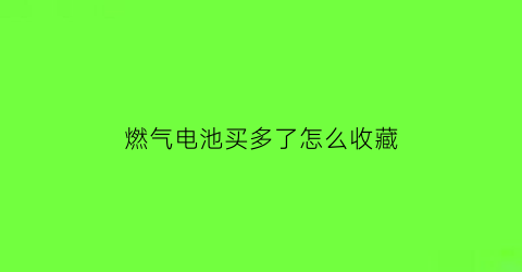 燃气电池买多了怎么收藏