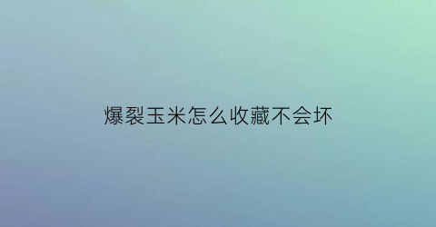 爆裂玉米怎么收藏不会坏