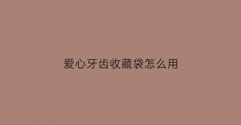 爱心牙齿收藏袋怎么用