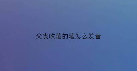 父丧收藏的藏怎么发音