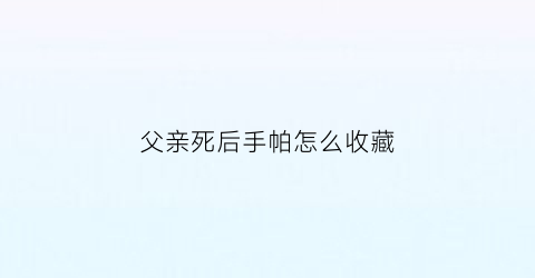 父亲死后手帕怎么收藏