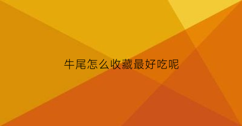 牛尾怎么收藏最好吃呢