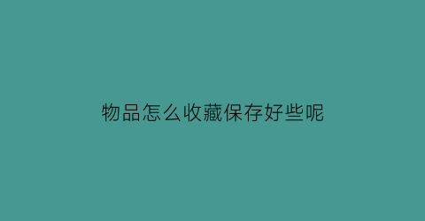 物品怎么收藏保存好些呢