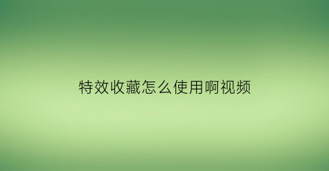 特效收藏怎么使用啊视频