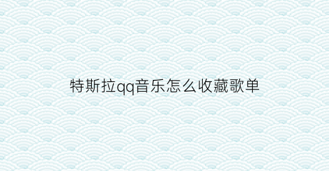 特斯拉qq音乐怎么收藏歌单